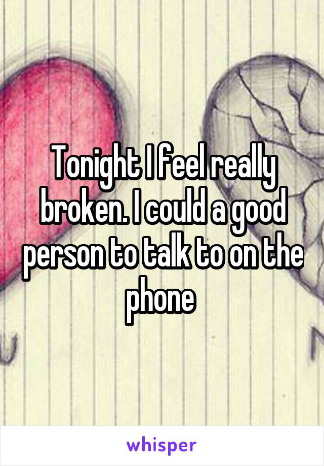 Tonight I feel really broken. I could a good person to talk to on the phone 