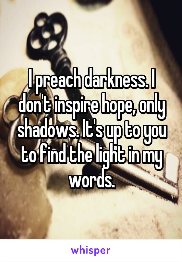 I preach darkness. I don't inspire hope, only shadows. It's up to you to find the light in my words.