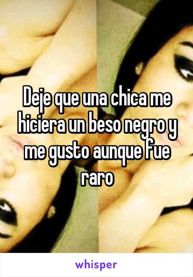 Deje que una chica me hiciera un beso negro y me gusto aunque fue raro