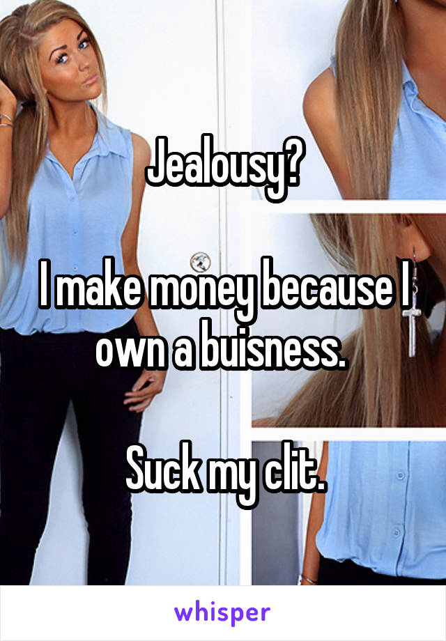 Jealousy?

I make money because I own a buisness. 

Suck my clit.