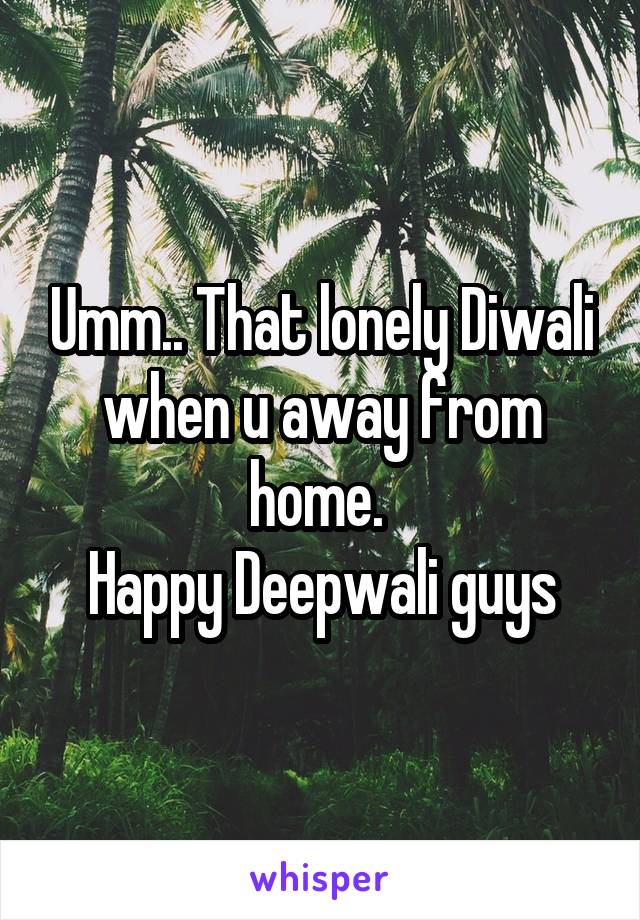 Umm.. That lonely Diwali when u away from home. 
Happy Deepwali guys