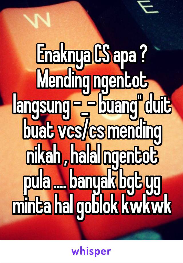 Enaknya CS apa ? Mending ngentot langsung -_- buang" duit buat vcs/cs mending nikah , halal ngentot pula .... banyak bgt yg minta hal goblok kwkwk