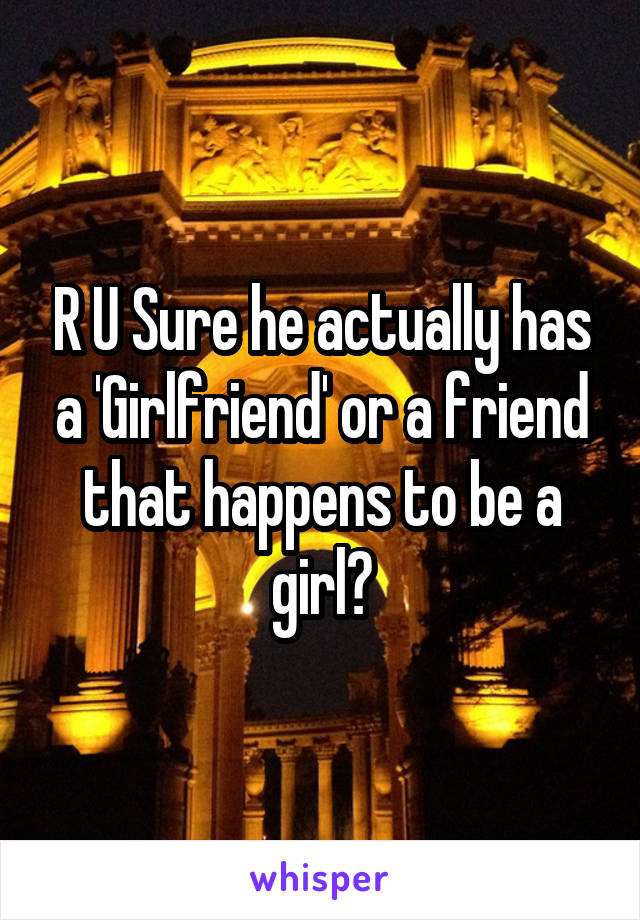 R U Sure he actually has a 'Girlfriend' or a friend that happens to be a girl?