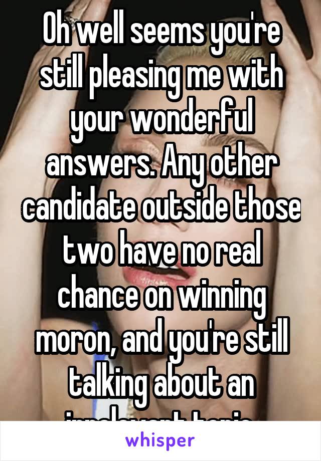 Oh well seems you're still pleasing me with your wonderful answers. Any other candidate outside those two have no real chance on winning moron, and you're still talking about an irrelevant topic.