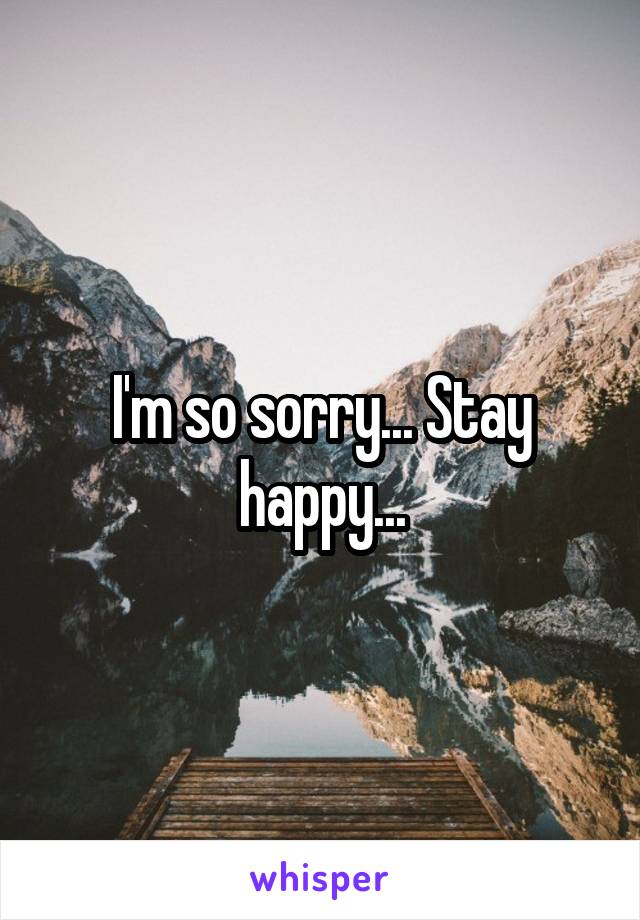 I'm so sorry... Stay happy...
