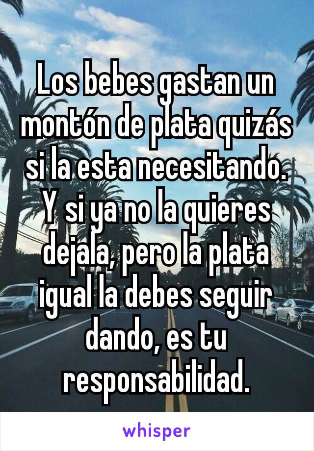 Los bebes gastan un montón de plata quizás si la esta necesitando. Y si ya no la quieres dejala, pero la plata igual la debes seguir dando, es tu responsabilidad.