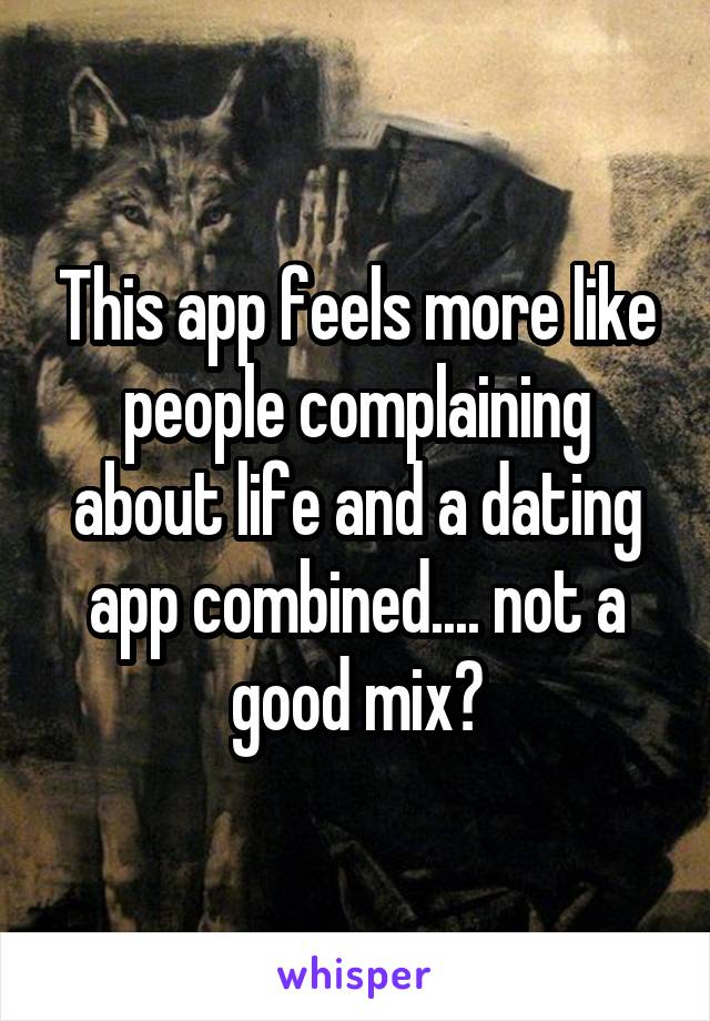 This app feels more like people complaining about life and a dating app combined.... not a good mix?