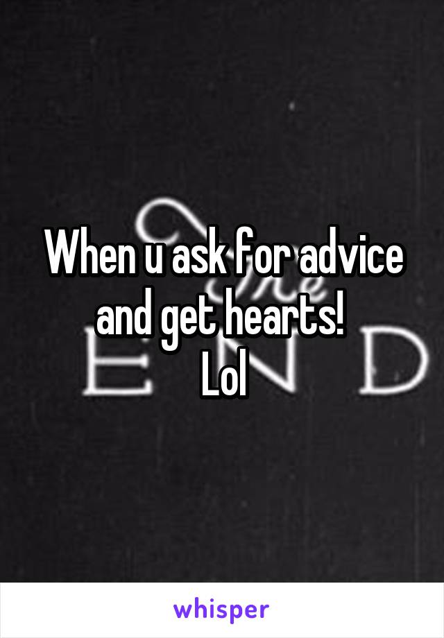 When u ask for advice and get hearts! 
Lol