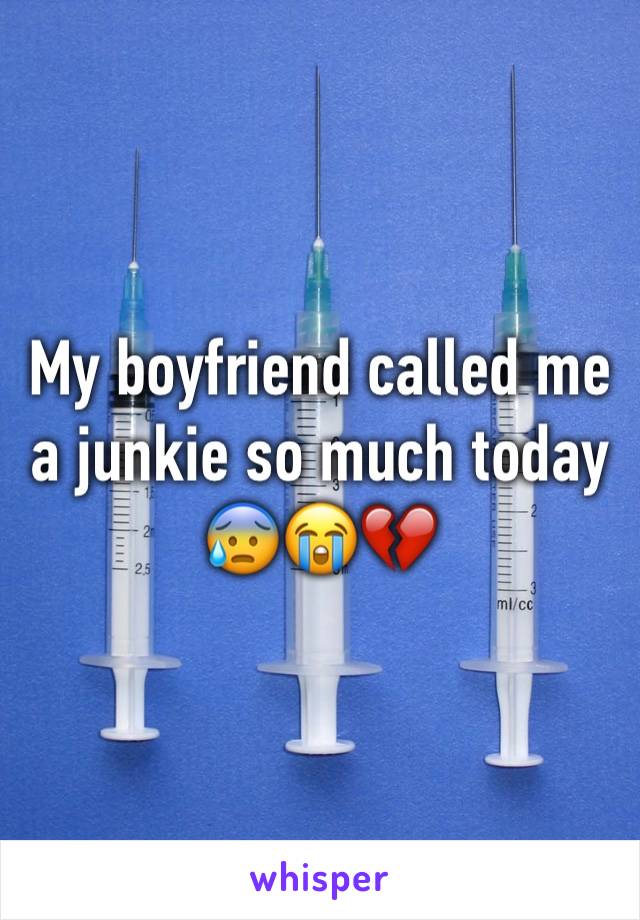 My boyfriend called me a junkie so much today 😰😭💔