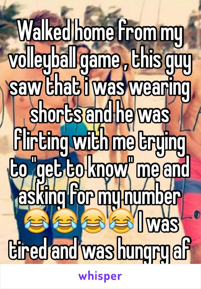 Walked home from my volleyball game , this guy saw that i was wearing shorts and he was flirting with me trying to "get to know" me and asking for my number 😂😂😂😂 I was tired and was hungry af