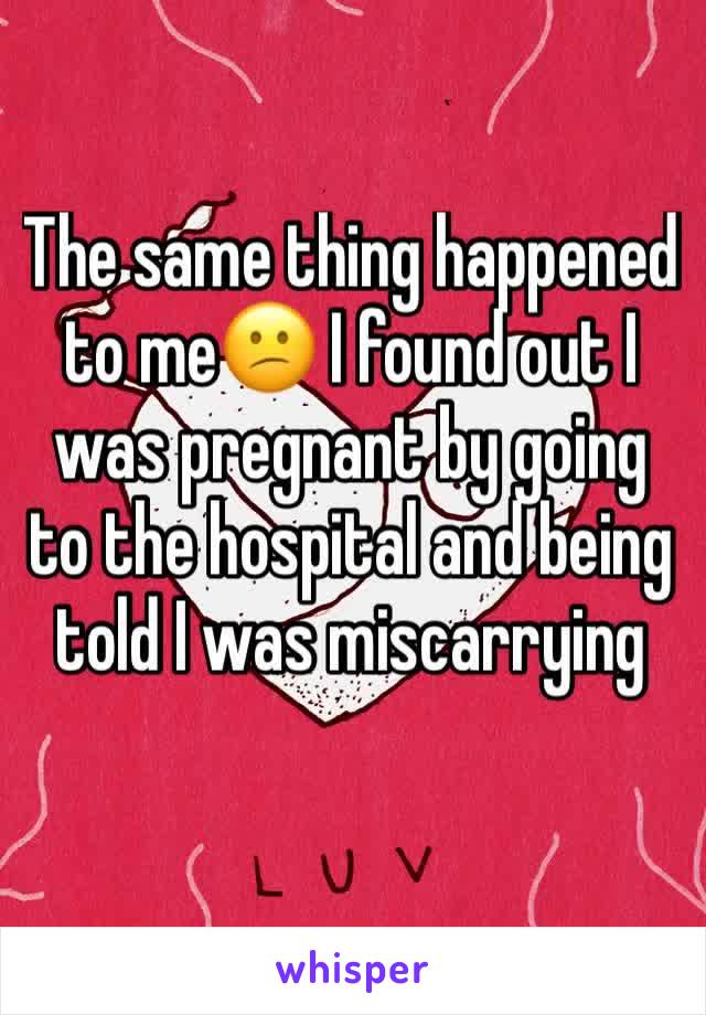 The same thing happened to me😕 I found out I was pregnant by going to the hospital and being told I was miscarrying