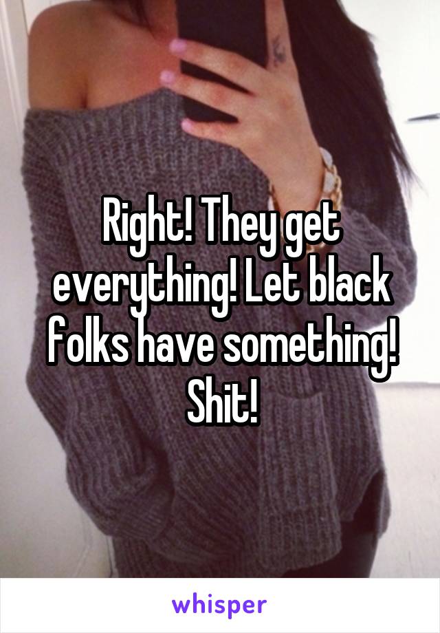 Right! They get everything! Let black folks have something! Shit!