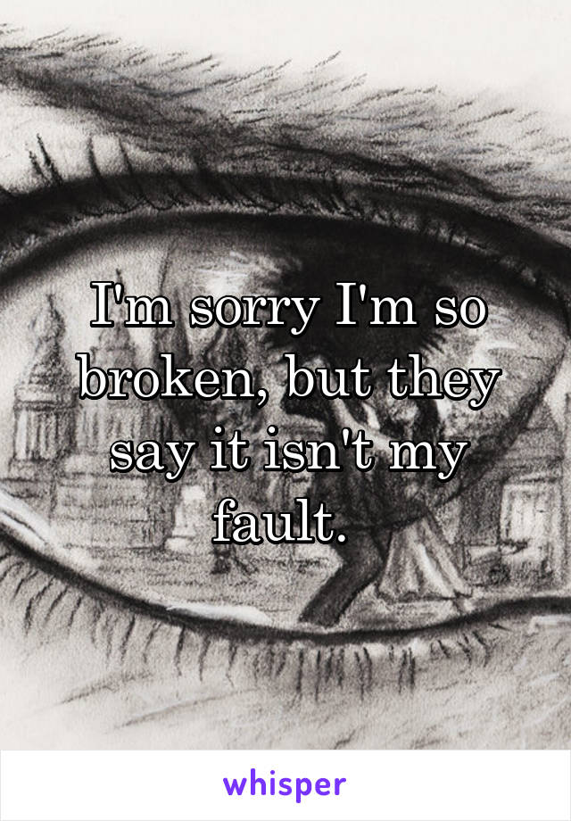 I'm sorry I'm so broken, but they say it isn't my fault. 