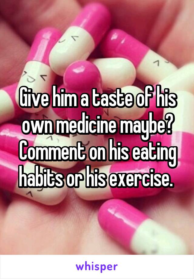 Give him a taste of his own medicine maybe? Comment on his eating habits or his exercise. 