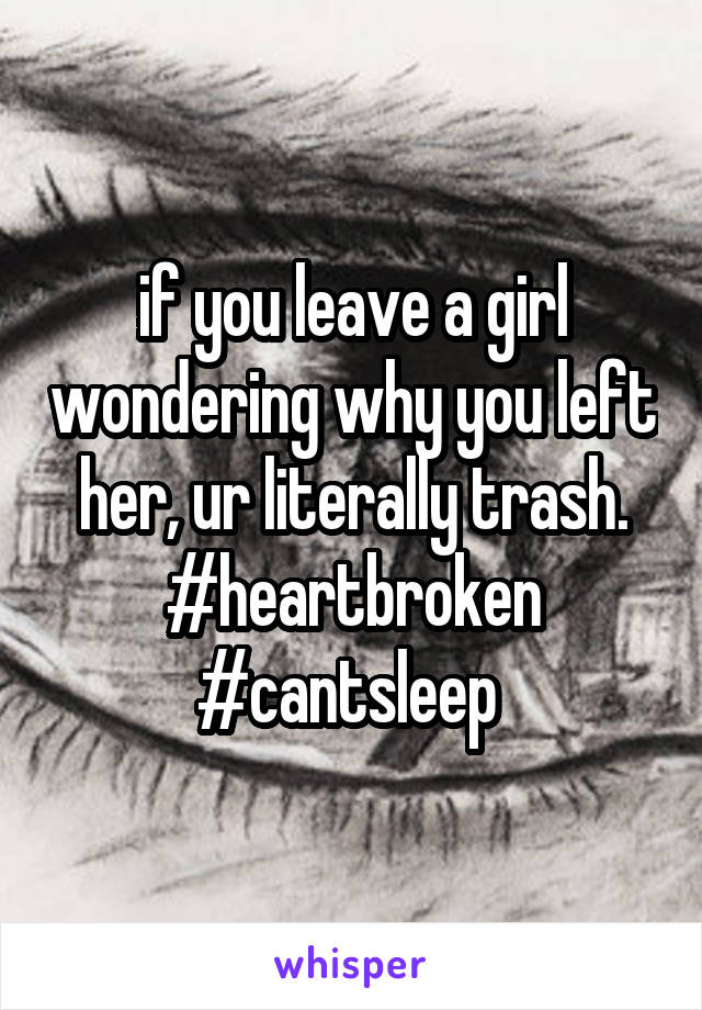 if you leave a girl wondering why you left her, ur literally trash. #heartbroken #cantsleep 