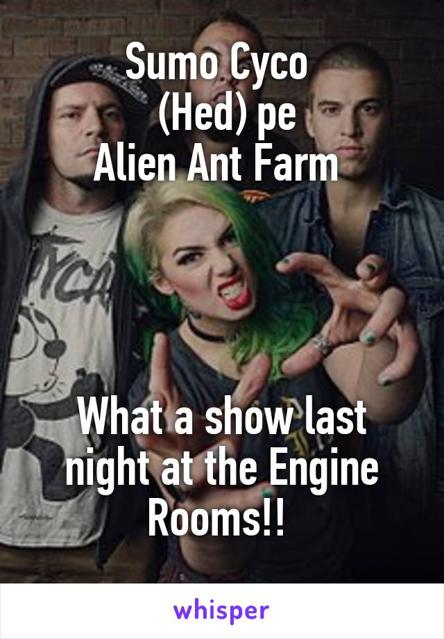 Sumo Cyco 
 (Hed) pe
Alien Ant Farm 




What a show last night at the Engine Rooms!! 
