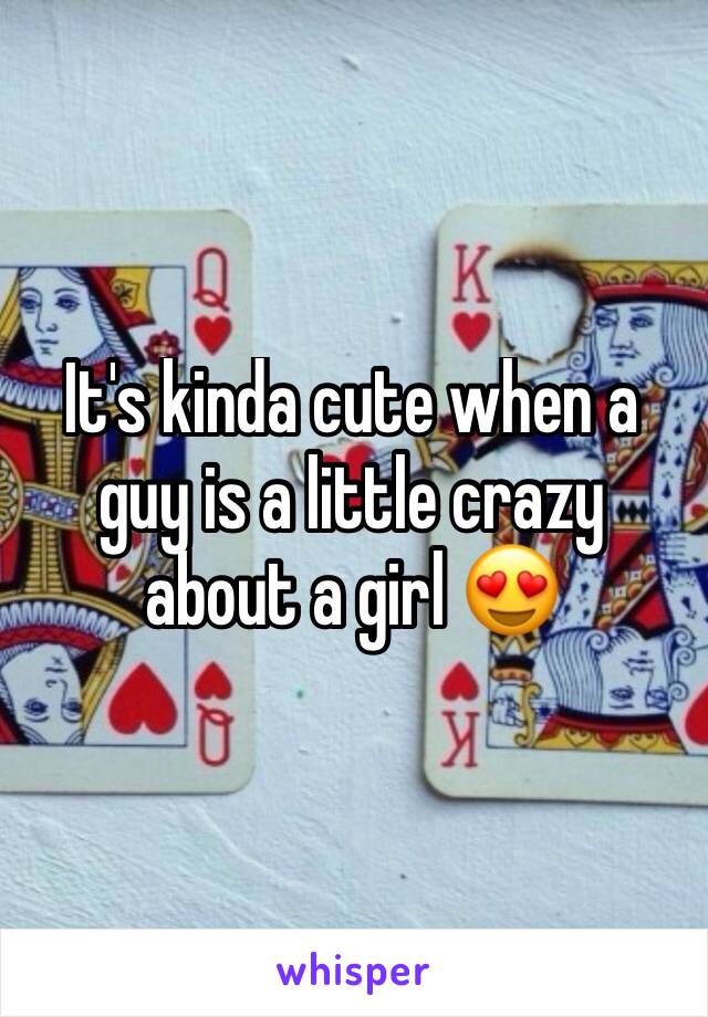 It's kinda cute when a guy is a little crazy about a girl 😍