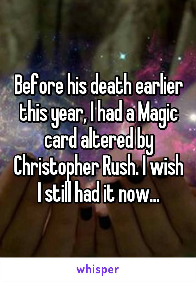 Before his death earlier this year, I had a Magic card altered by Christopher Rush. I wish I still had it now...