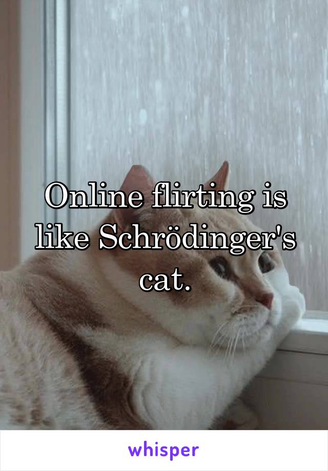 Online flirting is like Schrödinger's cat.