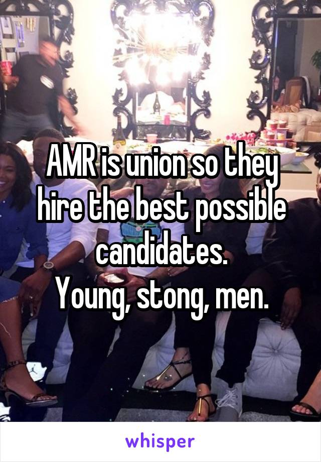 AMR is union so they hire the best possible candidates.
Young, stong, men.