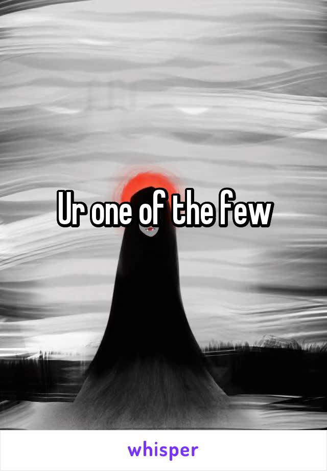 Ur one of the few
