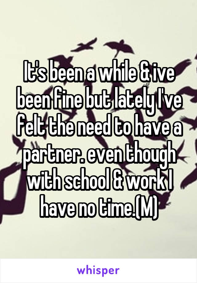 It's been a while & ive been fine but lately I've felt the need to have a partner. even though with school & work I have no time.(M)