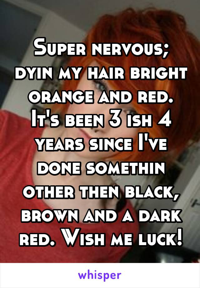 Super nervous; dyin my hair bright orange and red. It's been 3 ish 4 years since I've done somethin other then black, brown and a dark red. Wish me luck!