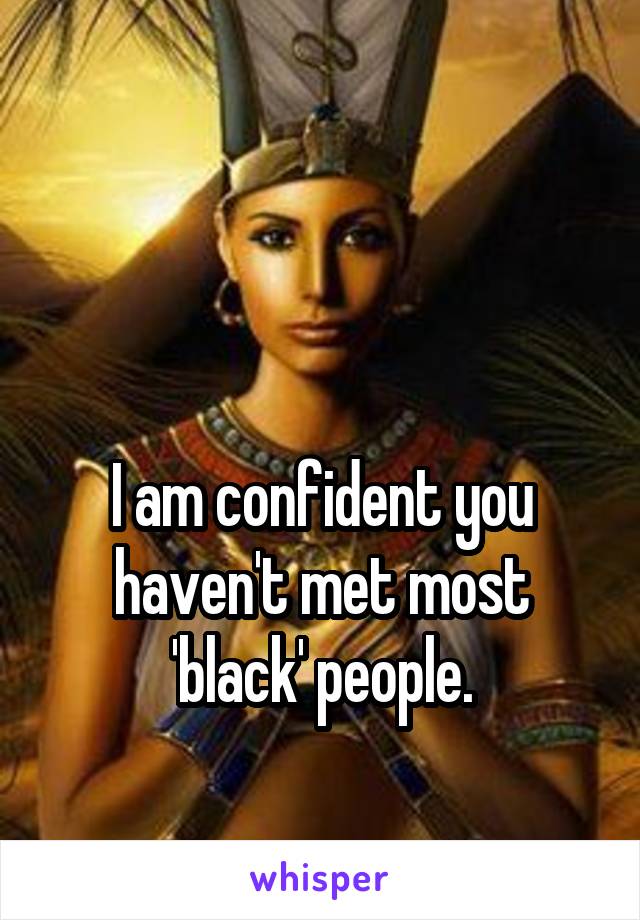 


I am confident you haven't met most 'black' people.