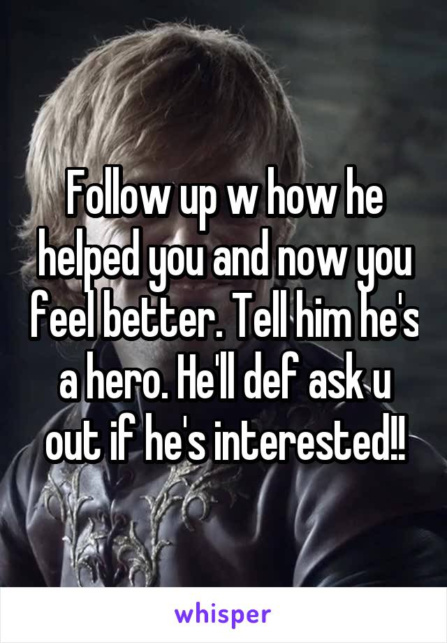 Follow up w how he helped you and now you feel better. Tell him he's a hero. He'll def ask u out if he's interested!!