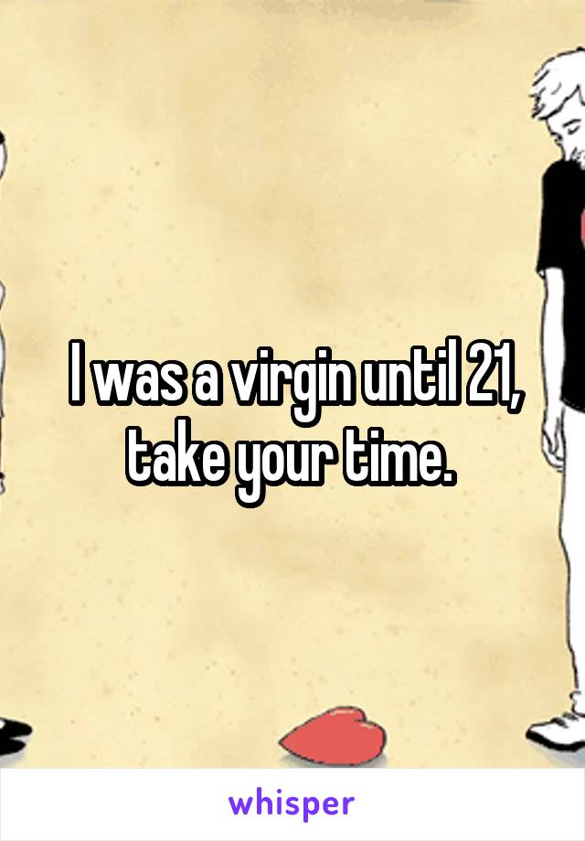 I was a virgin until 21, take your time. 