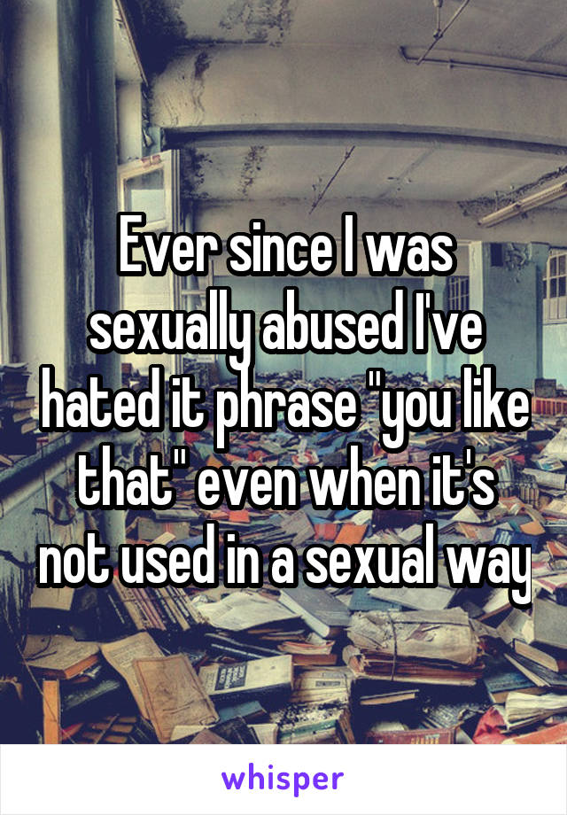 Ever since I was sexually abused I've hated it phrase "you like that" even when it's not used in a sexual way