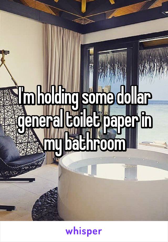 I'm holding some dollar general toilet paper in my bathroom