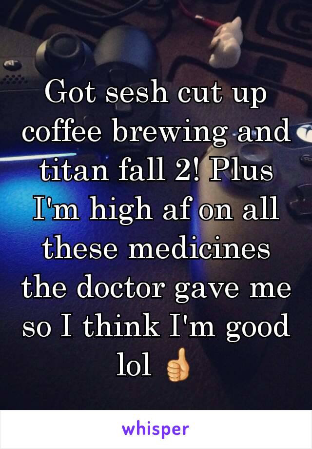 Got sesh cut up coffee brewing and titan fall 2! Plus I'm high af on all these medicines the doctor gave me so I think I'm good lol 👍