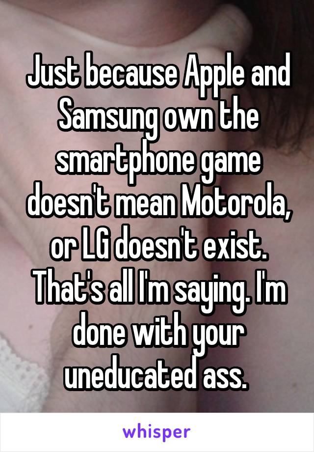 Just because Apple and Samsung own the smartphone game doesn't mean Motorola, or LG doesn't exist. That's all I'm saying. I'm done with your uneducated ass. 