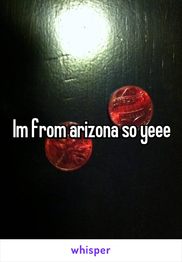 Im from arizona so yeee