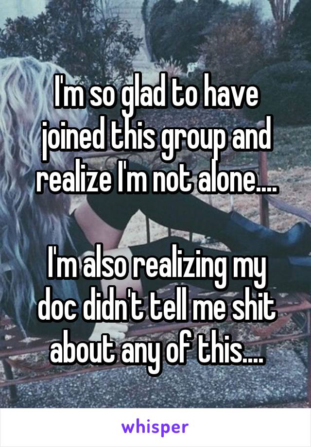 I'm so glad to have joined this group and realize I'm not alone....

I'm also realizing my doc didn't tell me shit about any of this....