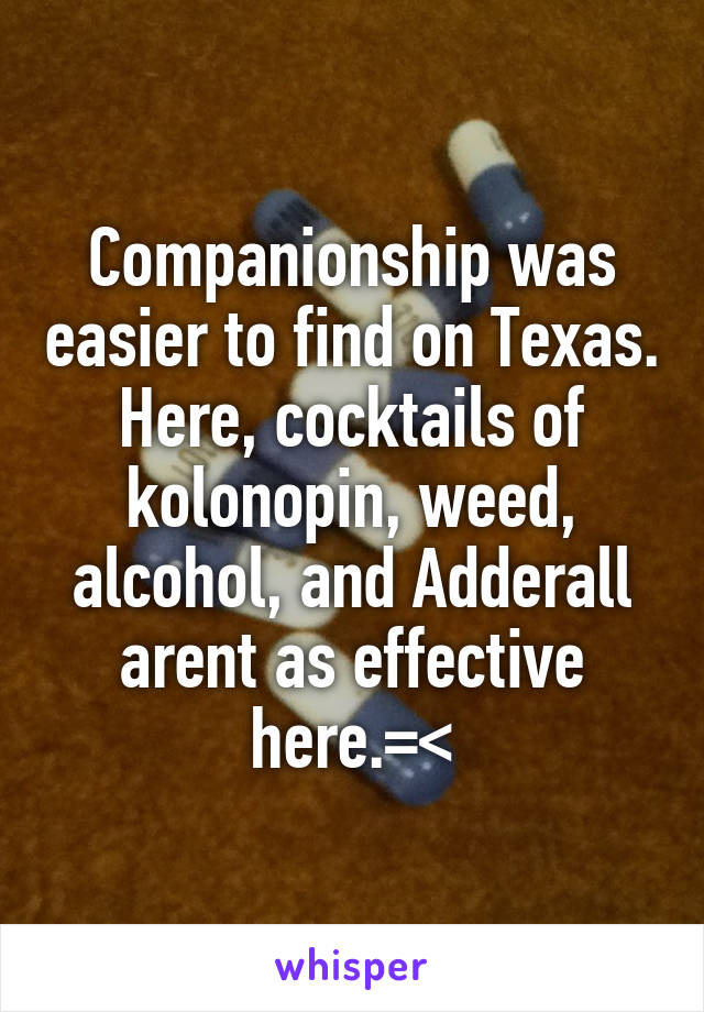 Companionship was easier to find on Texas. Here, cocktails of kolonopin, weed, alcohol, and Adderall arent as effective here.=<