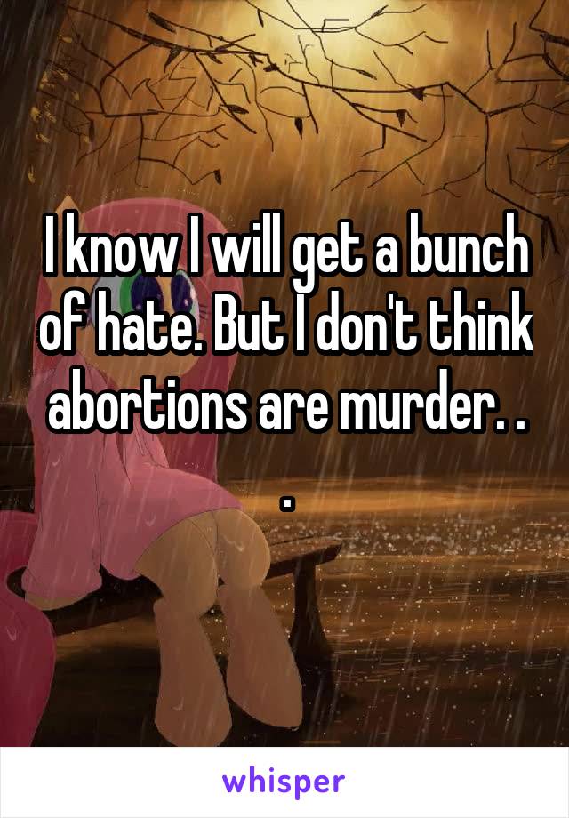 I know I will get a bunch of hate. But I don't think abortions are murder. . .
