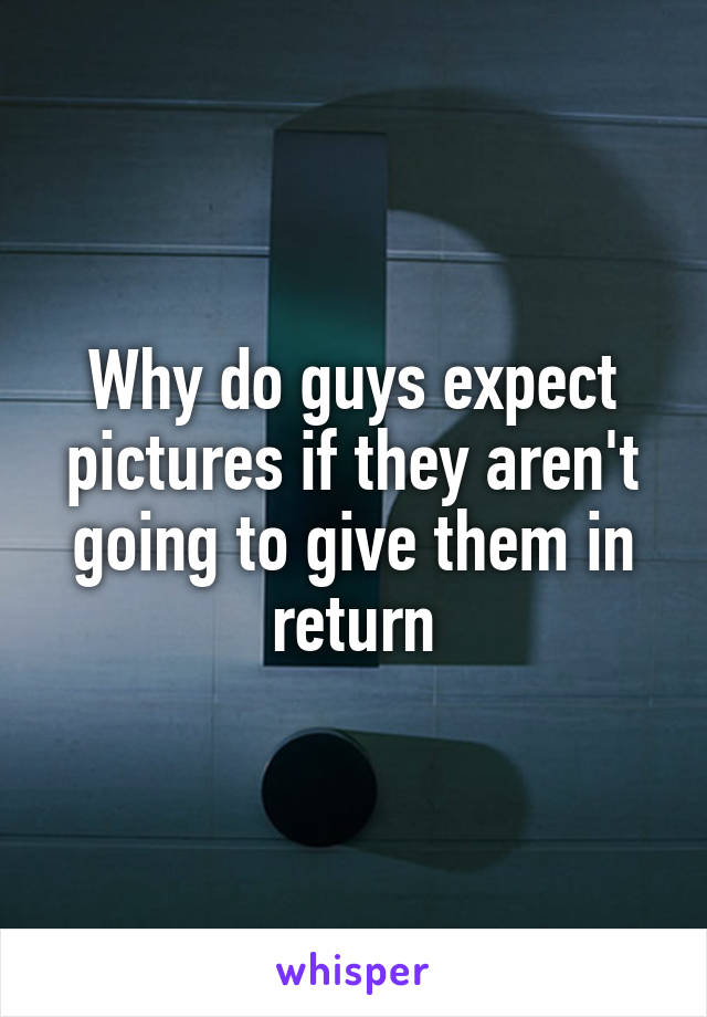 Why do guys expect pictures if they aren't going to give them in return