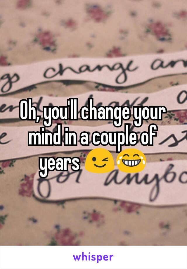 Oh, you'll change your mind in a couple of years 😉😂