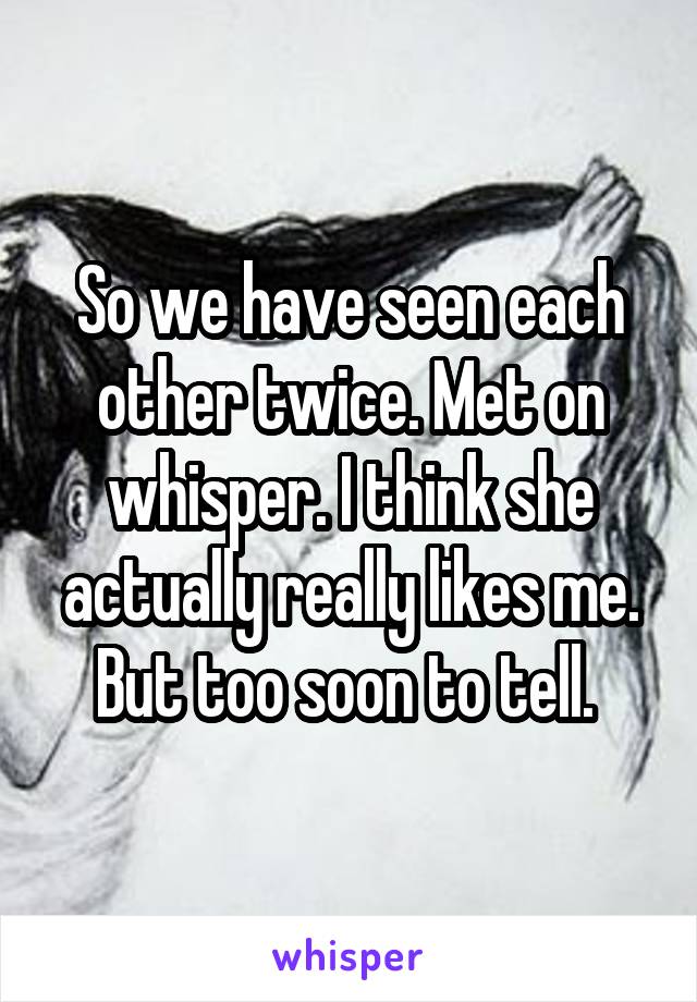 So we have seen each other twice. Met on whisper. I think she actually really likes me. But too soon to tell. 