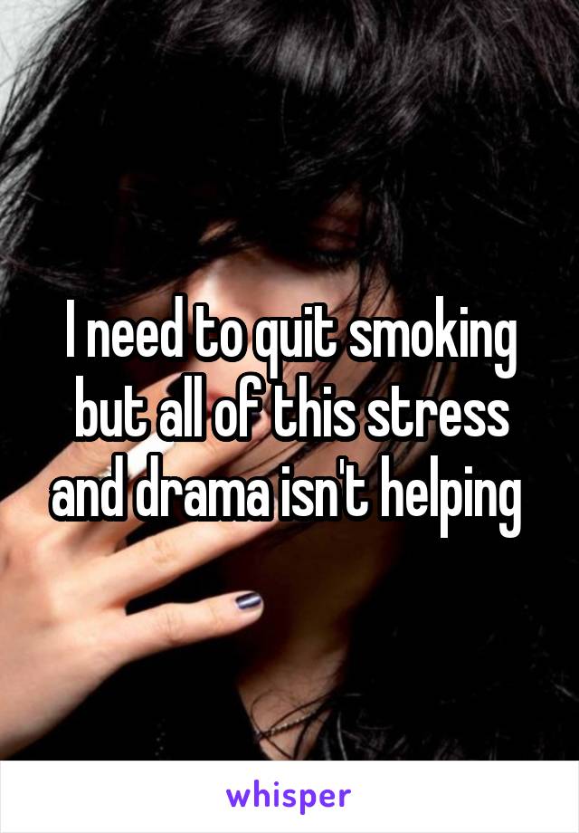 I need to quit smoking but all of this stress and drama isn't helping 