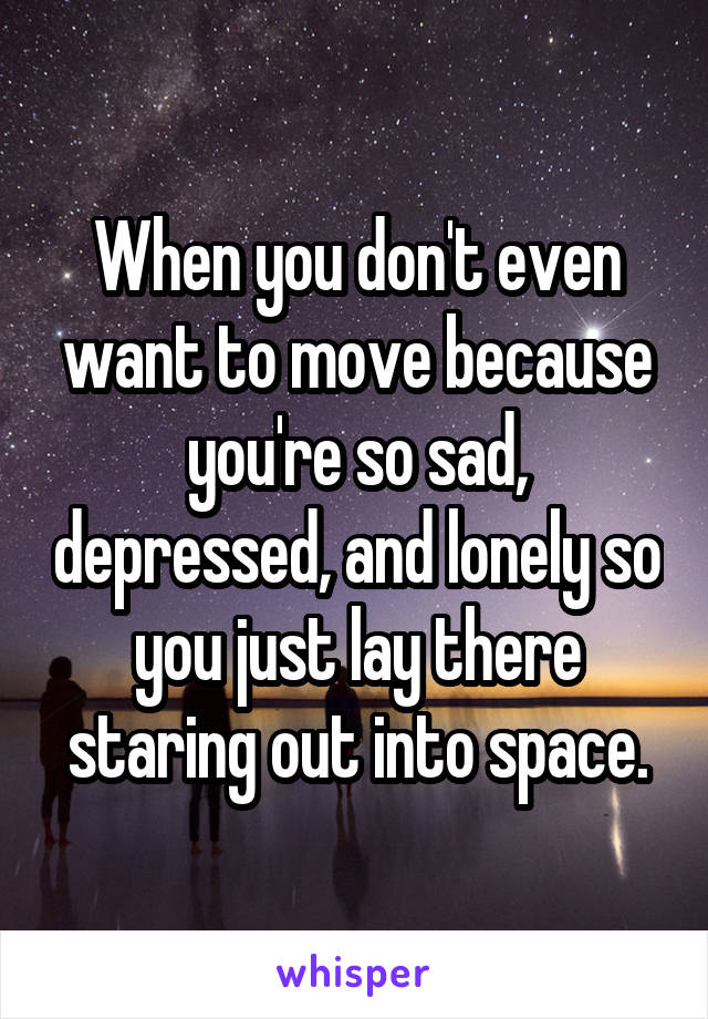 When you don't even want to move because you're so sad, depressed, and lonely so you just lay there staring out into space.