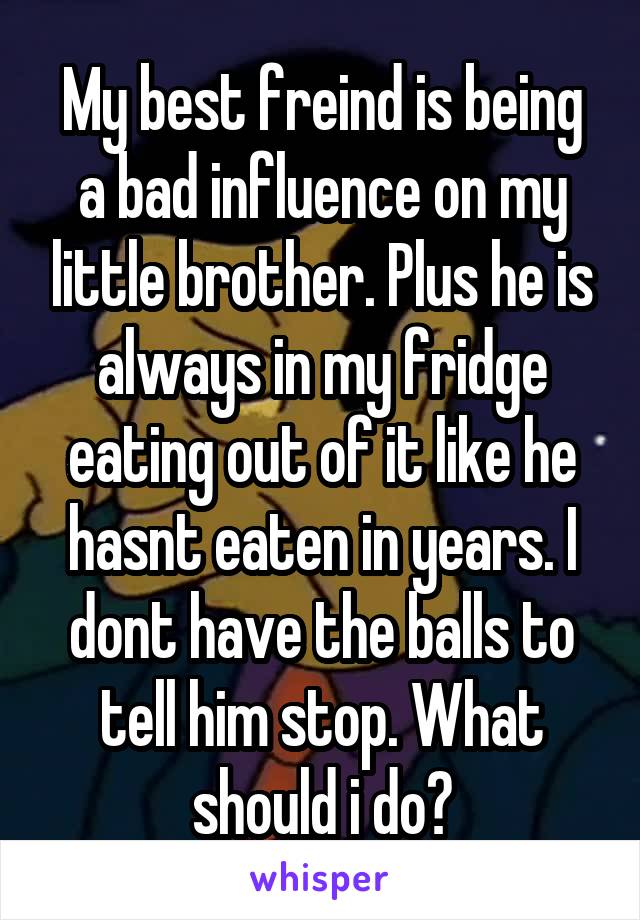 My best freind is being a bad influence on my little brother. Plus he is always in my fridge eating out of it like he hasnt eaten in years. I dont have the balls to tell him stop. What should i do?