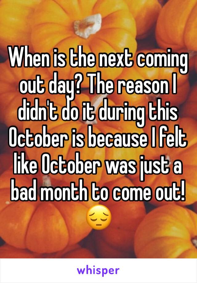 When is the next coming out day? The reason I didn't do it during this October is because I felt like October was just a bad month to come out!😔