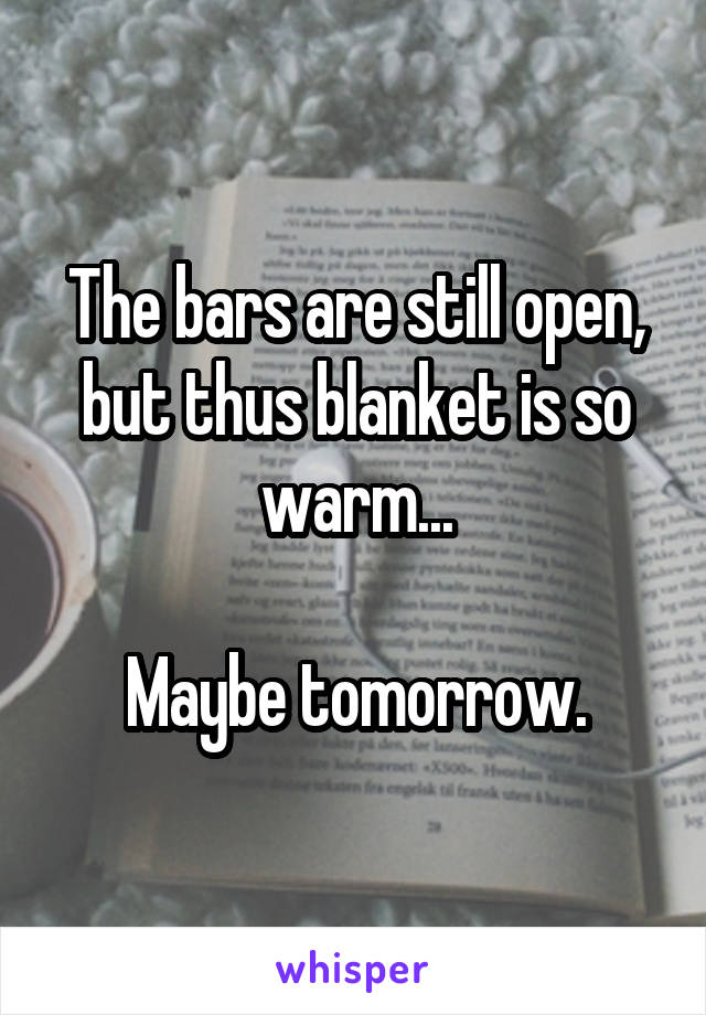 The bars are still open, but thus blanket is so warm...

Maybe tomorrow.