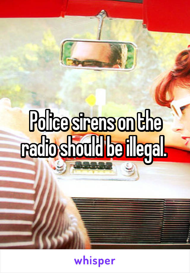 Police sirens on the radio should be illegal. 