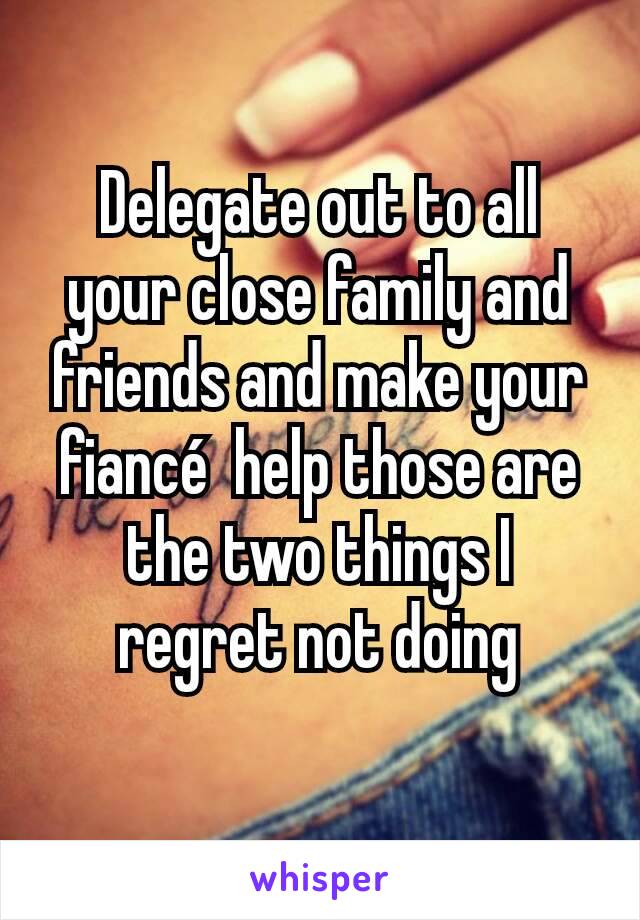 Delegate out to all your close family and friends and make your fiancé  help those are the two things I regret not doing