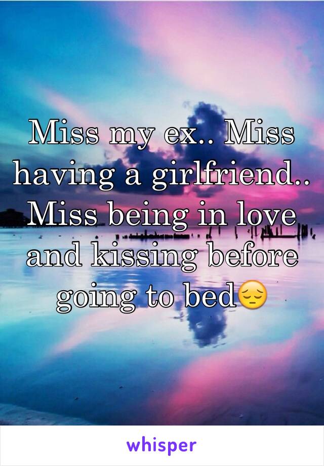 Miss my ex.. Miss having a girlfriend.. Miss being in love and kissing before going to bed😔