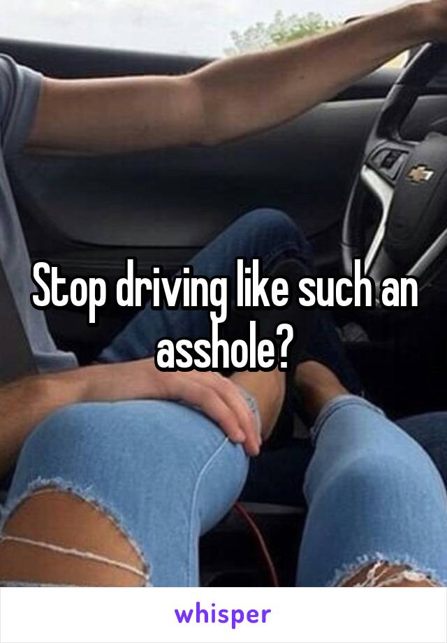 Stop driving like such an asshole?